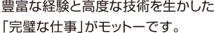 豊富な経験と高度な技術を生かした「完璧な仕事」がモットーです。